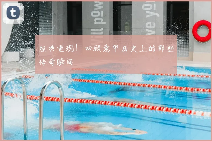 经典重现！回顾意甲历史上的那些传奇瞬间