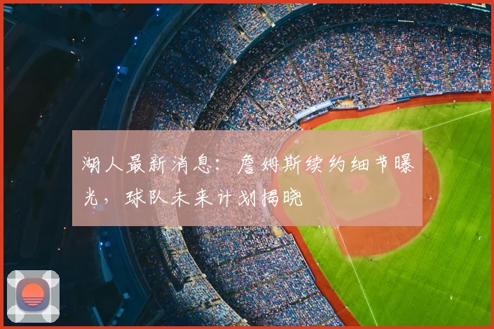 湖人最新消息：詹姆斯续约细节曝光，球队未来计划揭晓