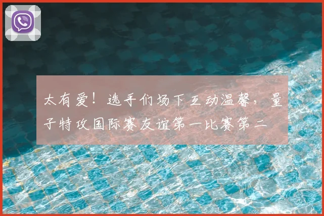 太有爱！选手们场下互动温馨，量子特攻国际赛友谊第一比赛第二