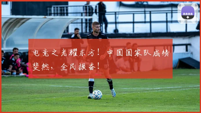 电竞之光耀东方！中国国家队成绩斐然，全民振奋！