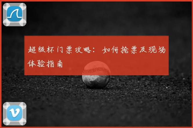 超级杯门票攻略：如何抢票及现场体验指南