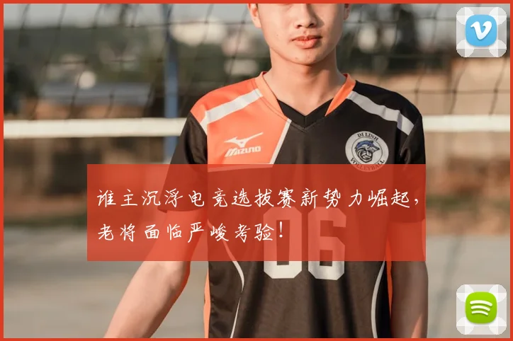 谁主沉浮电竞选拔赛新势力崛起，老将面临严峻考验！