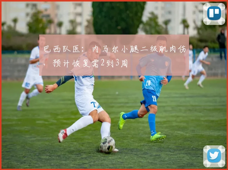 巴西队医：内马尔小腿二级肌肉伤，预计恢复需2到3周