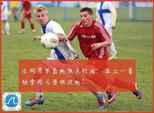 法网男单首轮焦点对话：本土一哥助索内戈晋级次轮！