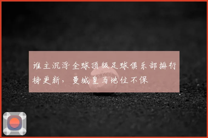 谁主沉浮全球顶级足球俱乐部排行榜更新，曼城皇马地位不保