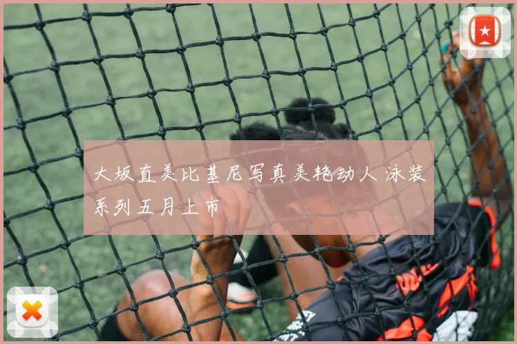大坂直美比基尼写真美艳动人 泳装系列五月上市