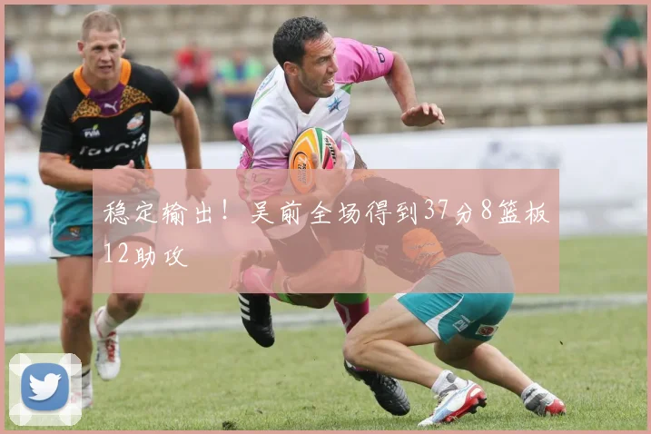稳定输出！吴前全场得到37分8篮板12助攻