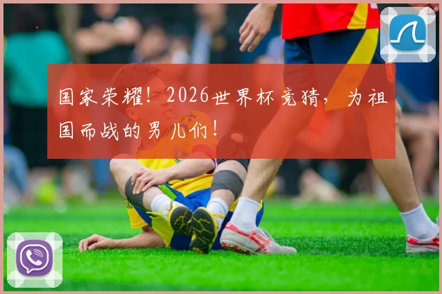 国家荣耀！2026世界杯竞猜，为祖国而战的男儿们！