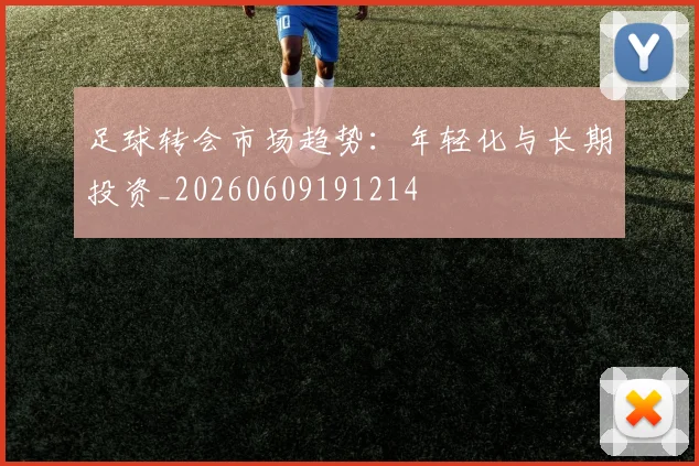 足球转会市场趋势：年轻化与长期投资_20260609191214