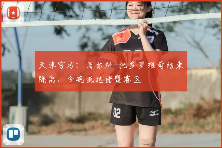 天津官方：马尔科-托多罗维奇结束隔离，今晚抵达诸暨赛区