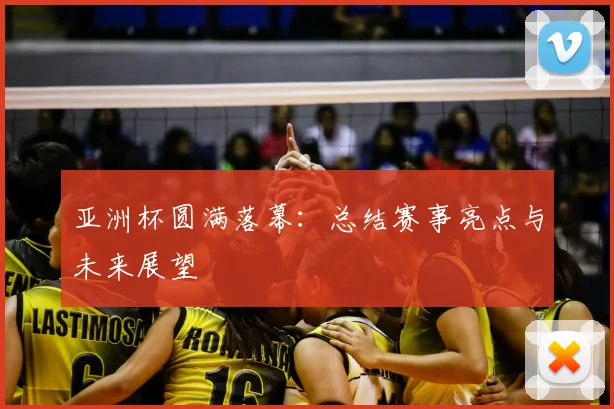 亚洲杯圆满落幕：总结赛事亮点与未来展望